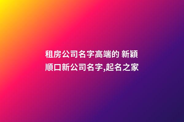 租房公司名字高端的 新穎順口新公司名字,起名之家-第1張-公司起名-玄機(jī)派
